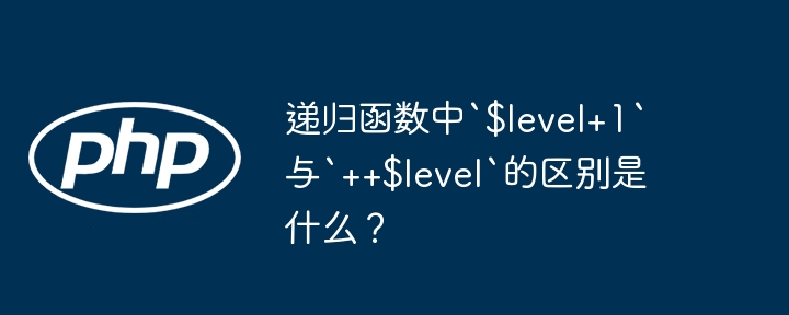 递归函数中`$level+1`与`++$level`的区别是什么?