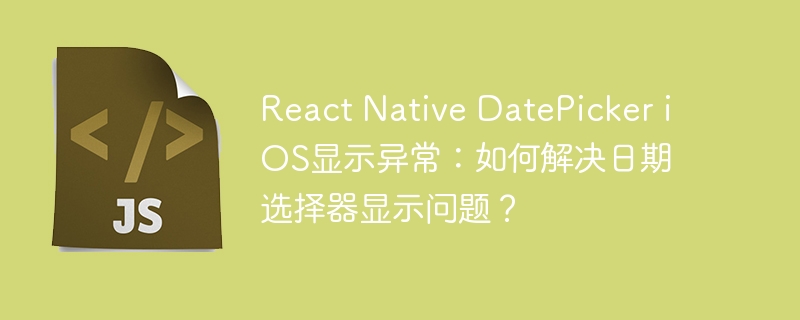 react native datepicker ios显示异常:如何解决日期选择器显示问题?