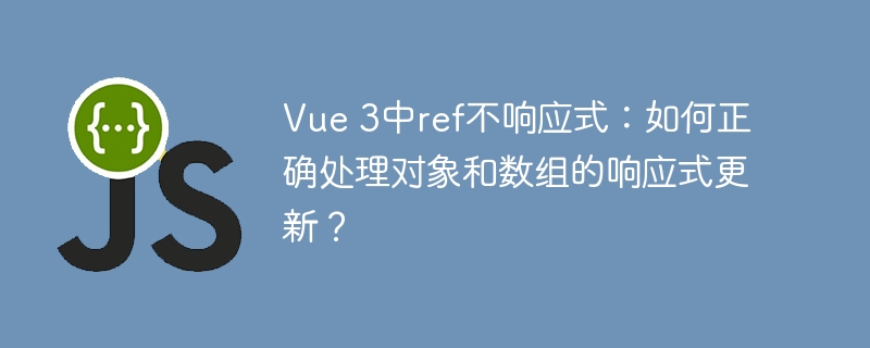 vue 3中ref不响应式:如何正确处理对象和数组的响应式更新?