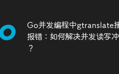 Go并发编程中gtranslate接口报错：如何解决并发读写冲突？