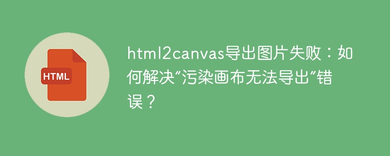 html2canvas导出图片失败:如何解决“污染画布无法导出”错误?
