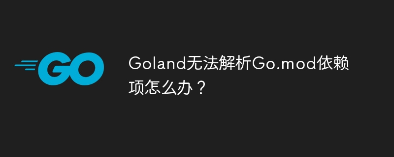 goland无法解析go.mod依赖项怎么办?