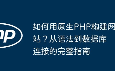 如何用原生PHP构建网站？从语法到数据库连接的完整指南