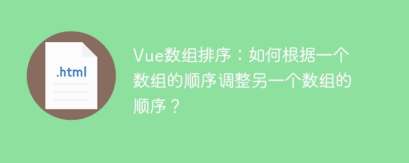Vue数组排序：如何根据一个数组的顺序调整另一个数组的顺序？