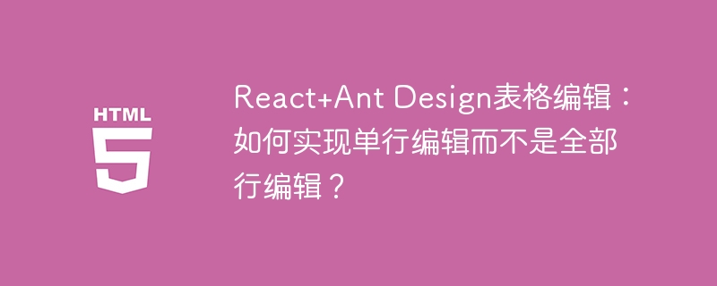 React+Ant Design表格编辑：如何实现单行编辑而不是全部行编辑？