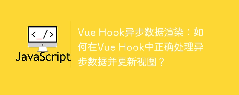 vue hook异步数据渲染:如何在vue hook中正确处理异步数据并更新视图?