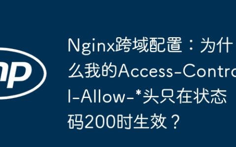 Nginx跨域配置：为什么我的Access-Control-Allow-*头只在状态码200时生效？