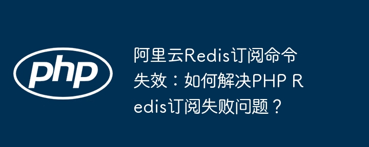 阿里云redis订阅命令失效:如何解决php redis订阅失败问题?