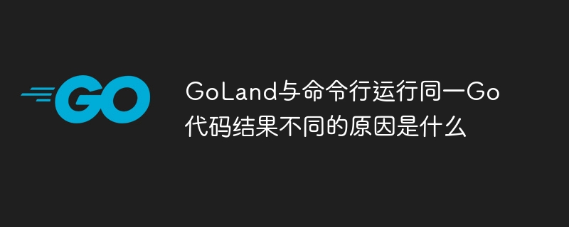 GoLand与命令行运行同一Go代码结果不同的原因是什么