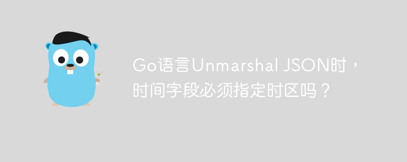 go语言unmarshal json时,时间字段必须指定时区吗?