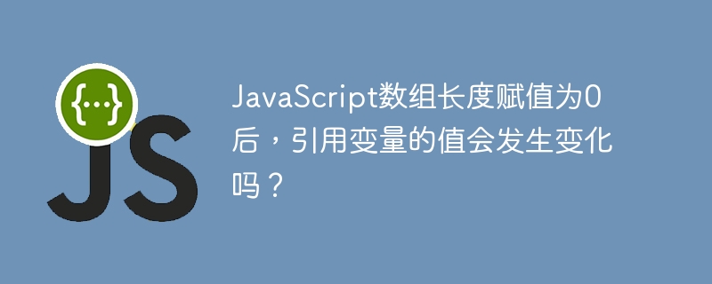 javascript数组长度赋值为0后,引用变量的值会发生变化吗?