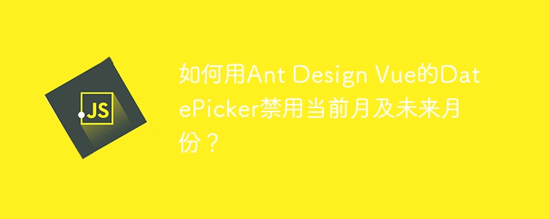 如何用ant design vue的datepicker禁用当前月及未来月份?