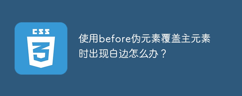 使用before伪元素覆盖主元素时出现白边怎么办?