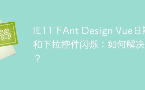IE11下Ant Design Vue日期和下拉控件闪烁：如何解决？