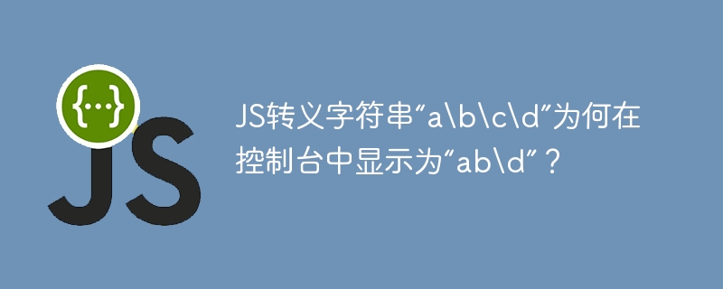 js转义字符串“acd”为何在控制台中显示为“abd”？
