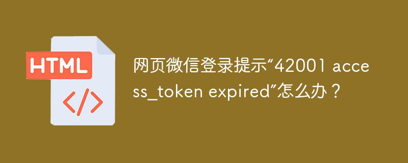 网页微信登录提示“42001 access_token expired”怎么办?