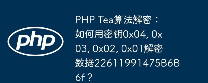 php tea算法解密:如何用密钥0x04, 0x03, 0x02, 0x01解密数据22611991475b6b6f?