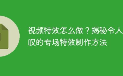 视频特效怎么做？揭秘令人惊叹的专场特效制作方法