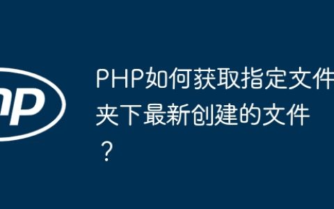 PHP如何获取指定文件夹下最新创建的文件？