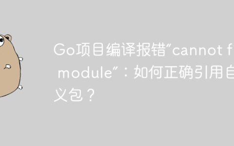 Go项目编译报错“cannot find module”：如何正确引用自定义包？