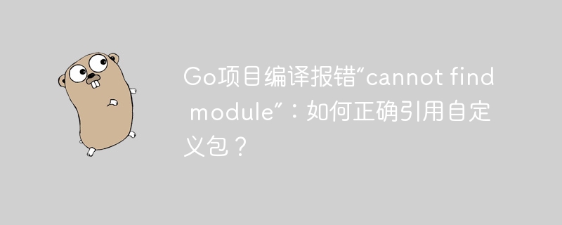 go项目编译报错“cannot find module”:如何正确引用自定义包?