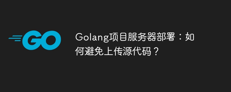 golang项目服务器部署：如何避免上传源代码？