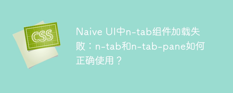 naive ui中n-tab组件加载失败:n-tab和n-tab-pane如何正确使用?