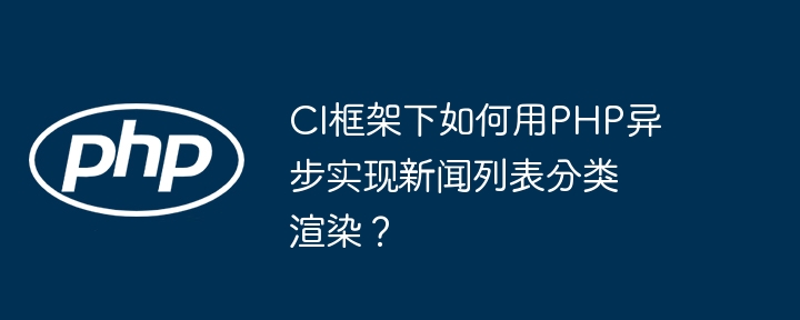 ci框架下如何用php异步实现新闻列表分类渲染?