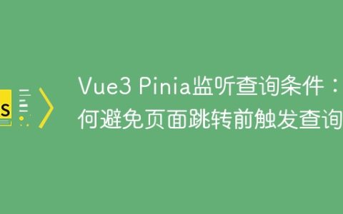 Vue3 Pinia监听查询条件：如何避免页面跳转前触发查询？