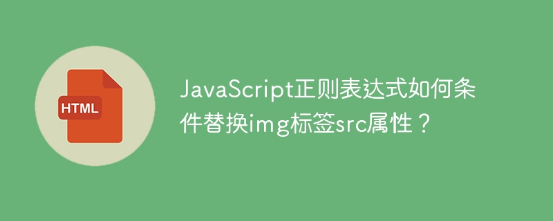JavaScript正则表达式如何条件替换img标签src属性?