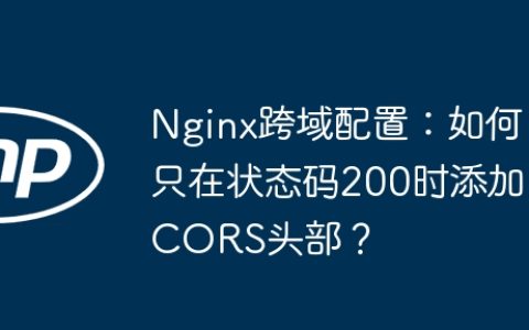 Nginx跨域配置：如何只在状态码200时添加CORS头部？