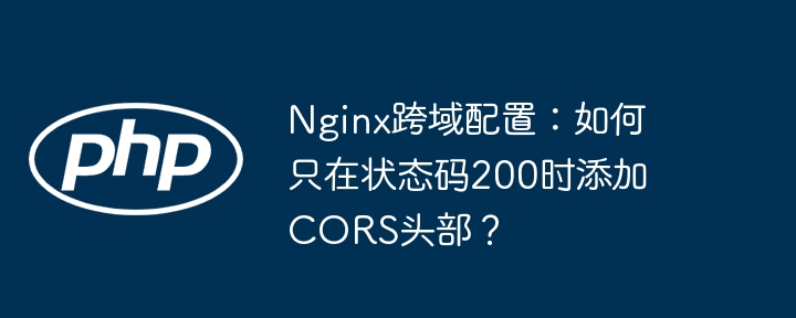 nginx跨域配置:如何只在状态码200时添加cors头部?