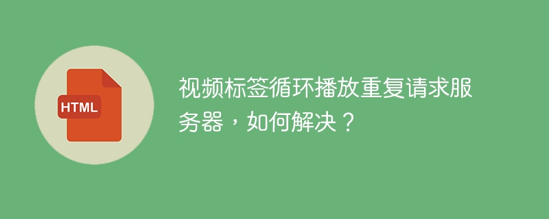 视频标签循环播放重复请求服务器,如何解决?