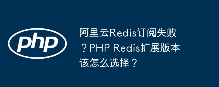 阿里云redis订阅失败?php redis扩展版本该怎么选择?
