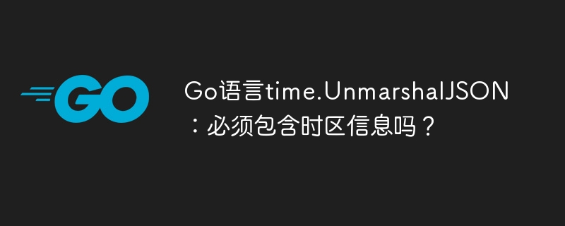 go语言time.unmarshaljson:必须包含时区信息吗?