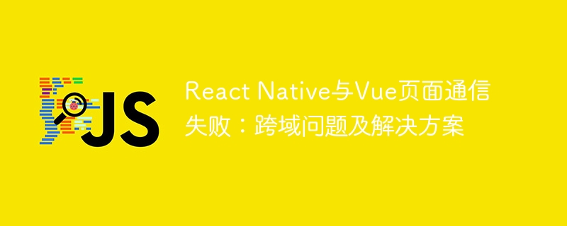 react native与vue页面通信失败:跨域问题及解决方案