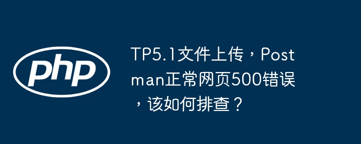 tp5.1文件上传,postman正常网页500错误,该如何排查?