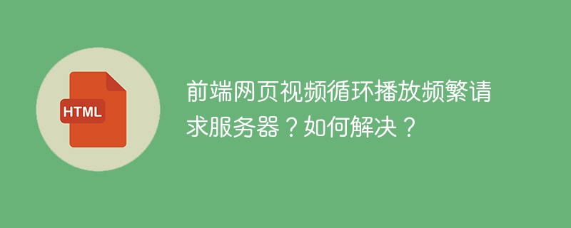 前端网页视频循环播放频繁请求服务器?如何解决?