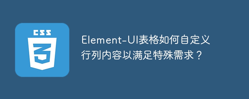 Element-UI表格如何自定义行列内容以满足特殊需求?