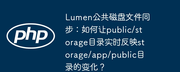 lumen公共磁盘文件同步:如何让public/storage目录实时反映storage/app/public目录的变化?