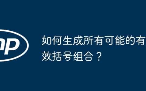 如何生成所有可能的有效括号组合？