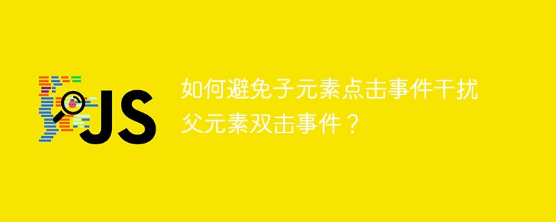 如何避免子元素点击事件干扰父元素双击事件?