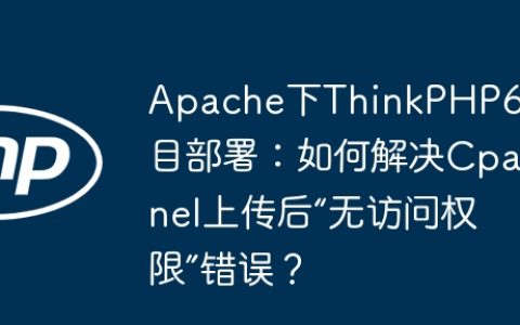 Apache下ThinkPHP6项目部署：如何解决Cpanel上传后“无访问权限”错误？