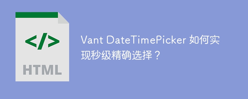 Vant DateTimePicker 如何实现秒级精确选择?