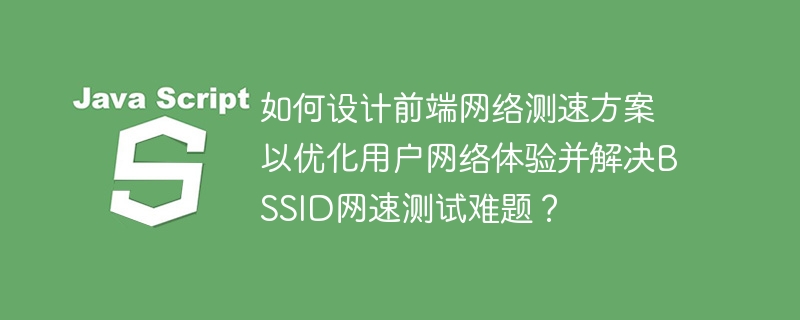 如何设计前端网络测速方案以优化用户网络体验并解决bssid网速测试难题?