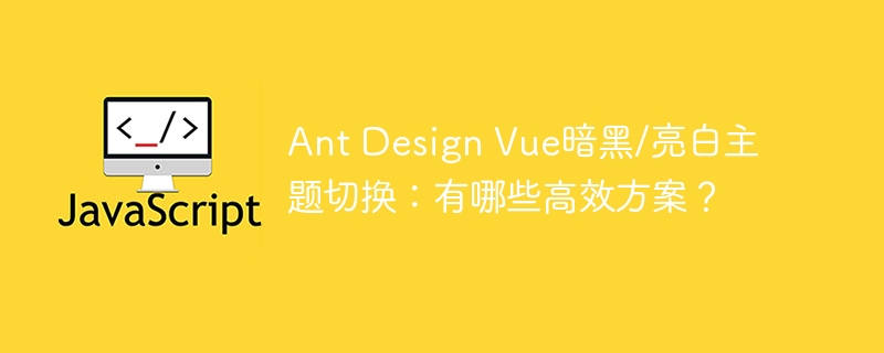 ant design vue暗黑/亮白主题切换:有哪些高效方案?