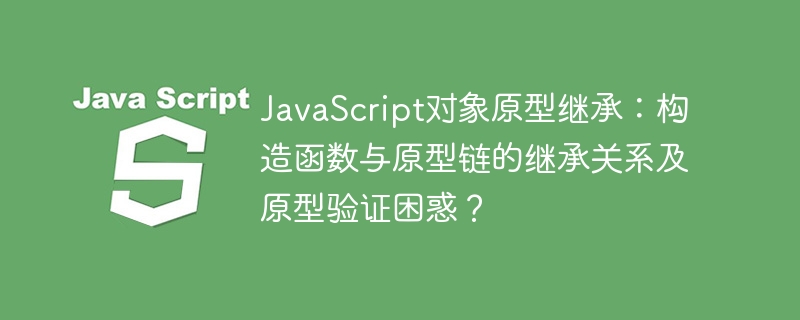 javascript对象原型继承：构造函数与原型链的继承关系及原型验证困惑？