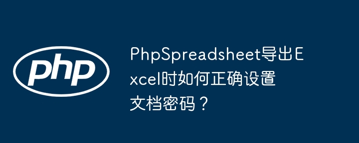 phpspreadsheet导出excel时如何正确设置文档密码?