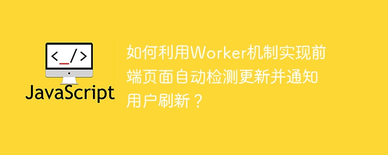 如何利用worker机制实现前端页面自动检测更新并通知用户刷新?