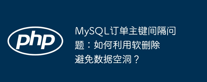 mysql订单主键间隔问题:如何利用软删除避免数据空洞?